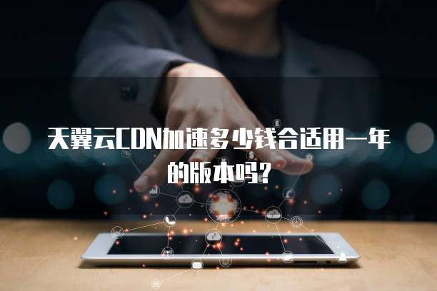 天翼云CDN加速多少钱合适用一年的版本吗?