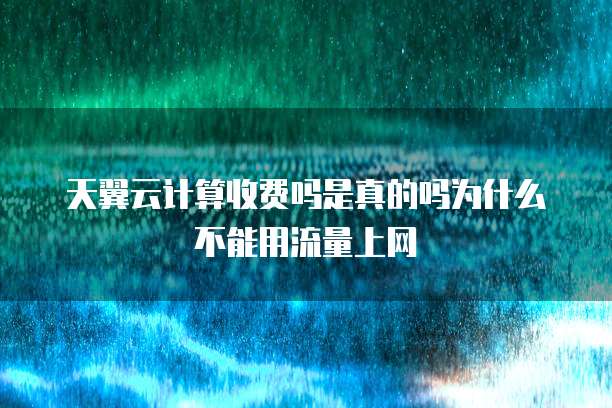 天翼云计算收费吗是真的吗为什么不能用流量上网