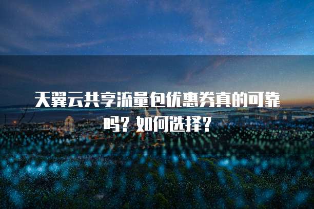 天翼云共享流量包优惠券真的可靠吗?如何选择?