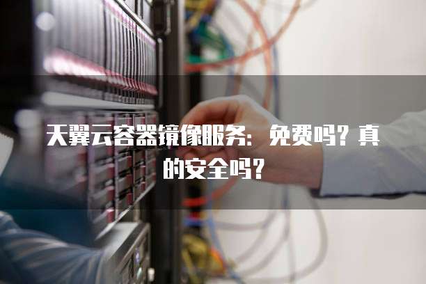 天翼云容器镜像服务:免费吗?真的安全吗?