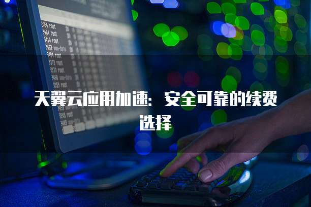 天翼云应用加速：安全可靠的续费选择