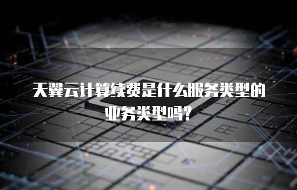 天翼云计算续费是什么服务类型的业务类型吗?