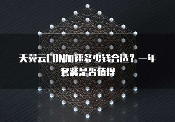 天翼云CDN加速多少钱合适?一年套餐是否值得