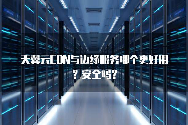 天翼云CDN与边缘服务哪个更好用?安全吗?