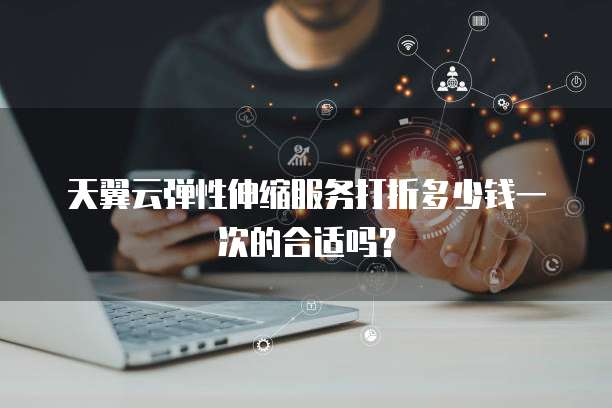 天翼云弹性伸缩服务打折多少钱一次的合适吗?