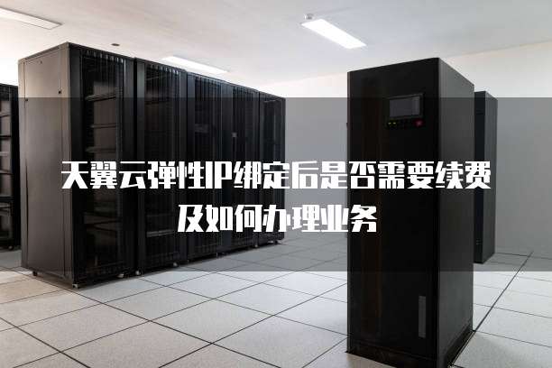 天翼云弹性IP绑定后是否需要续费及如何办理业务