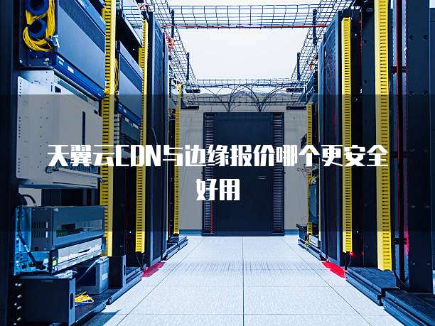 天翼云CDN与边缘报价哪个更安全好用