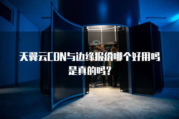 天翼云CDN与边缘报价哪个好用吗是真的吗?