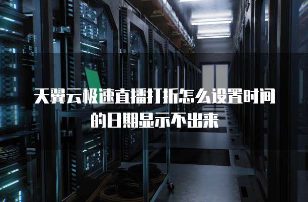 天翼云极速直播打折怎么设置时间的日期显示不出来