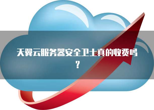 天翼云服务器安全卫士真的收费吗?