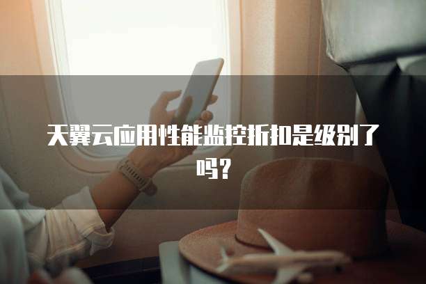 天翼云应用性能监控折扣是级别了吗？