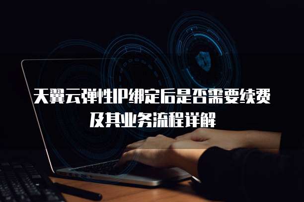 天翼云弹性IP绑定后是否需要续费及其业务流程详解