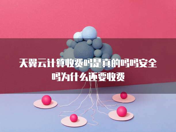 天翼云计算收费吗是真的吗吗安全吗为什么还要收费