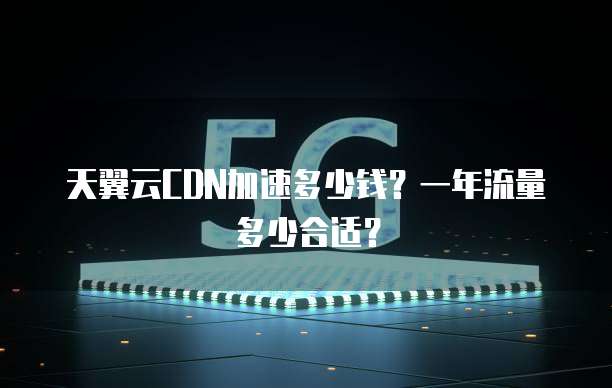天翼云CDN加速多少钱?一年流量多少合适?