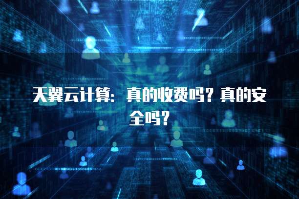 天翼云计算:真的收费吗?真的安全吗?