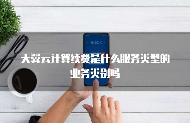 天翼云计算续费是什么服务类型的业务类别吗