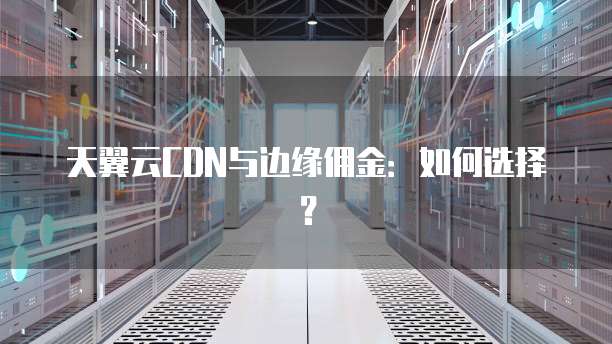 天翼云CDN与边缘佣金:如何选择?