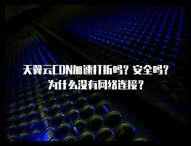 天翼云CDN加速打折吗?安全吗?为什么没有网络连接?