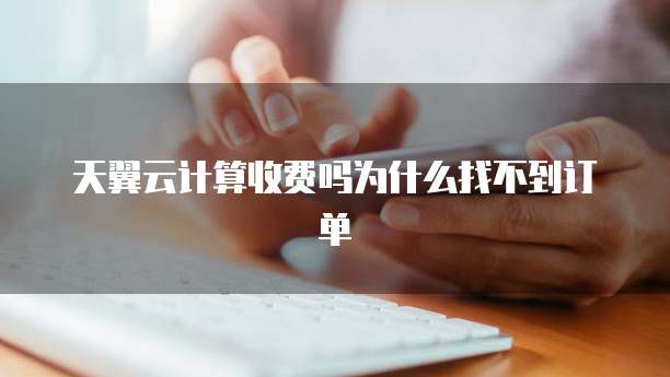 天翼云计算收费吗为什么找不到订单