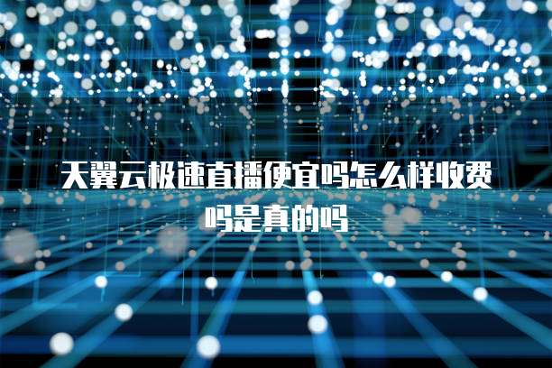 天翼云极速直播便宜吗怎么样收费吗是真的吗