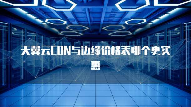 天翼云CDN与边缘价格表哪个更实惠