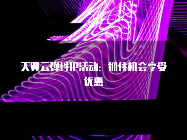 天翼云弹性IP活动:抓住机会享受优惠
