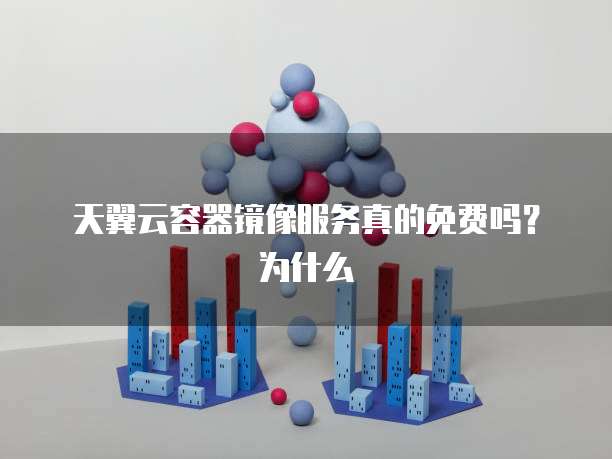 天翼云容器镜像服务真的免费吗?为什么