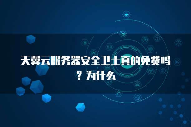 天翼云服务器安全卫士真的免费吗?为什么