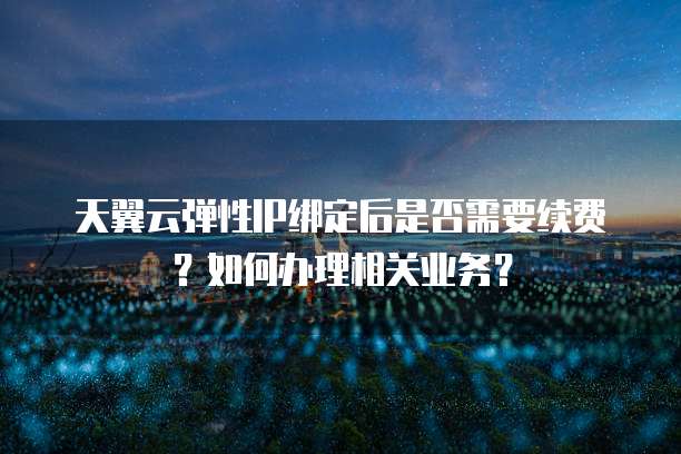 天翼云弹性IP绑定后是否需要续费?如何办理相关业务?
