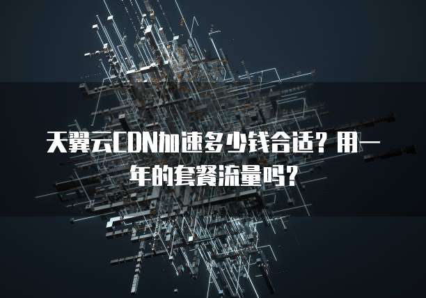 天翼云CDN加速多少钱合适?用一年的套餐流量吗?