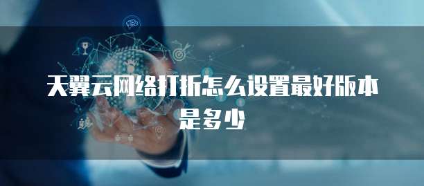 天翼云网络打折怎么设置最好版本是多少