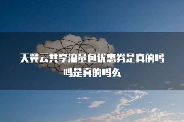 天翼云共享流量包优惠券是真的吗吗是真的吗么
