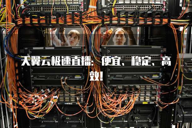 天翼云极速直播:便宜、稳定、高效!