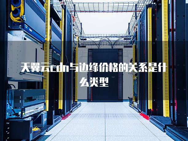 天翼云cdn与边缘价格的关系是什么类型