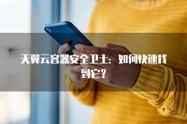 天翼云容器安全卫士:如何快速找到它?