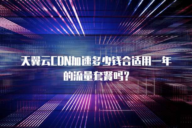 天翼云CDN加速多少钱合适用一年的流量套餐吗？