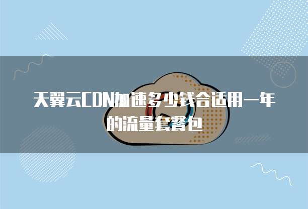 天翼云CDN加速多少钱合适用一年的流量套餐包