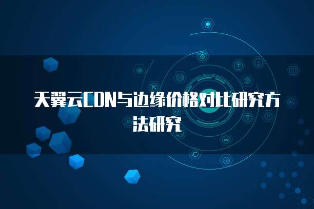 天翼云CDN与边缘价格对比研究方法研究