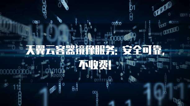 天翼云容器镜像服务: 安全可靠, 不收费!