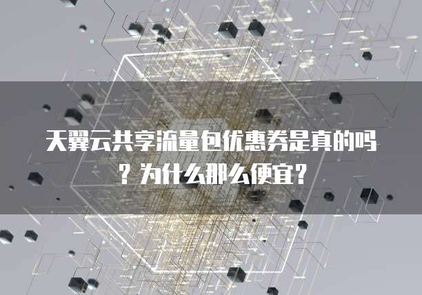 天翼云共享流量包优惠券是真的吗？为什么那么便宜？