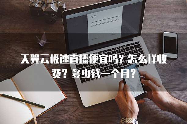 天翼云极速直播便宜吗?怎么样收费?多少钱一个月?