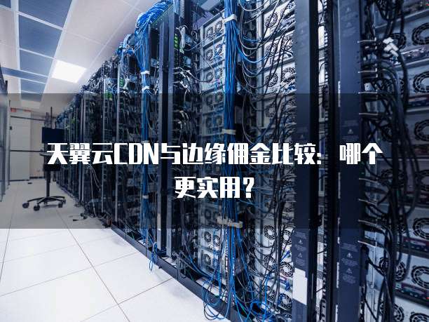 天翼云CDN与边缘佣金比较:哪个更实用?