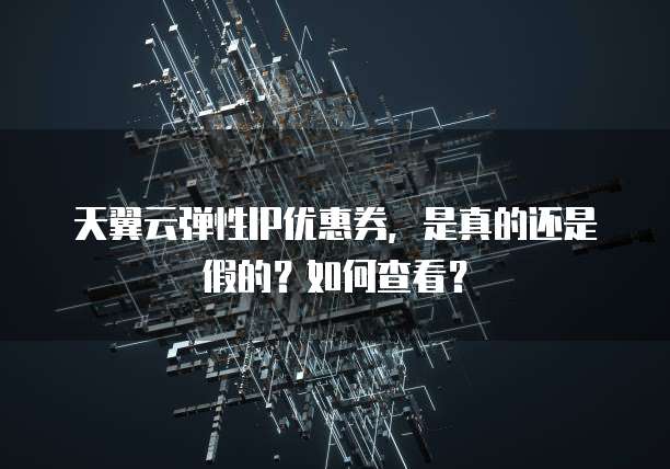 天翼云弹性IP优惠券,是真的还是假的?如何查看?