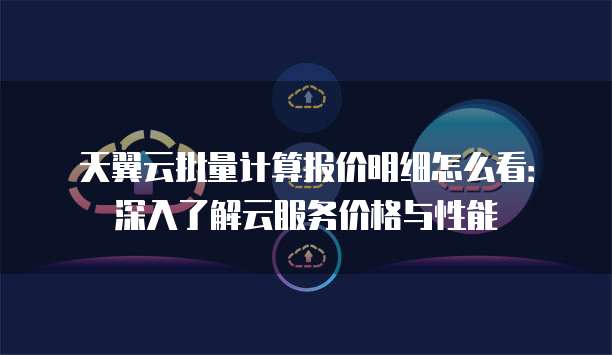 天翼云批量计算报价明细怎么看:深入了解云服务价格与性能