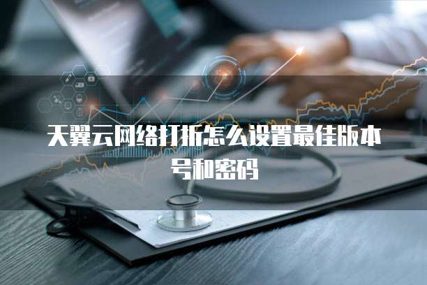 天翼云网络打折怎么设置最佳版本号和密码