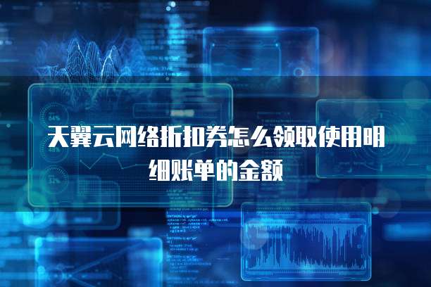 天翼云网络折扣券怎么领取使用明细账单的金额