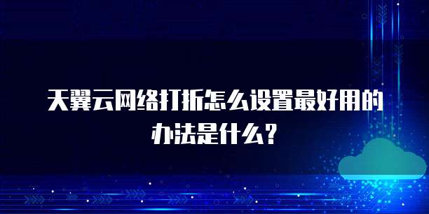 天翼云网络打折怎么设置最好用的办法是什么？