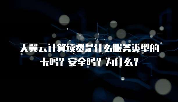 天翼云计算续费是什么服务类型的卡吗？安全吗？为什么？