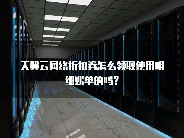 天翼云网络折扣券怎么领取使用明细账单的吗?
