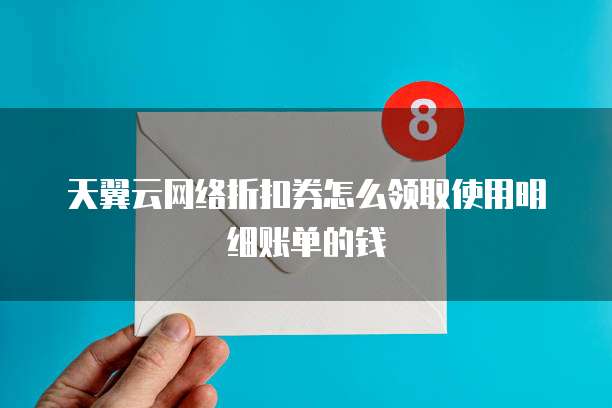 天翼云网络折扣券怎么领取使用明细账单的钱